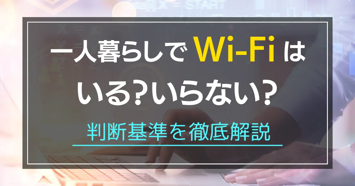 一人暮らしでWi-Fiはいらない？必要？Wi-Fiは種類があるので、自分に合ったタイプを選ばないと快適に使えません。この記事では、一人暮らしでWi-Fiが必要かの判断基準やおすすめタイプ、またテザリングで十分かどうかについても解説します。