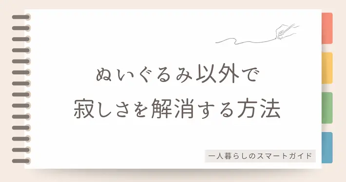 ぬいぐるみ以外の一人暮らしの寂しさ解消方法