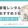 初めての一人暮らしで重宝する家具家電レンタルのおすすめを紹介。新品＋中古で選べる、短期間レンタル可能、有名ブランドなど、特徴が異なる3サービスの家電家具レンタルを厳選して解説します。