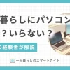 一人暮らしでパソコンはいらないか必要かは状況によって異なります。人によってはタブレットやスマホがパソコンの代わりとして十分なケースも。この記事では一人暮らし20年以上の筆者が、パソコンの必要性や購入の判断基準について詳しく解説します。