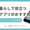 一人暮らしで必ず役立つ無料アプリのおすすめを紹介。お金・食事・家事などを1人で管理する一人暮らしでは、簡単に試せる無料アプリの活用が便利。今さら聞けない無料アプリについてのQ&Aも解説。