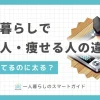 一人暮らしをは生活が自由になる反面、食生活や生活習慣が乱れやすくなります。その結果、一人暮らしで体重が増加する人もいれば、逆に痩せていく人も。この記事では、一人暮らしでどんどん太る人と痩せる人は何が違うのか、また太らないための具体的な食事方法や生活習慣を解説します。