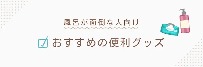 「風呂に入るのがめんどくさい」を解消するおすすめグッズ