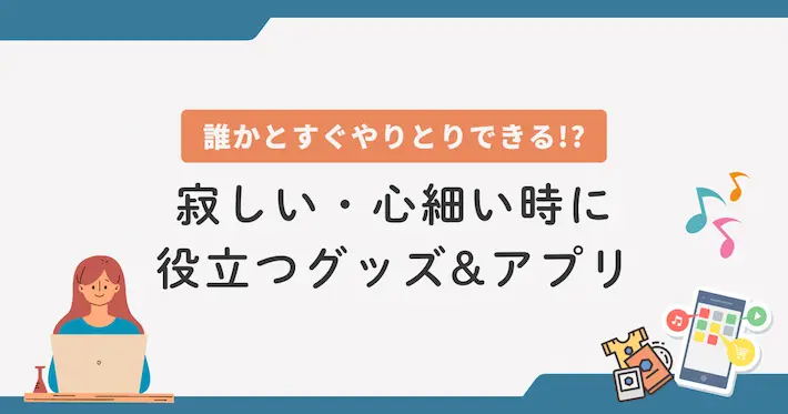 体調不良で寂しい・心細い時に役立つグッズ&アプリ