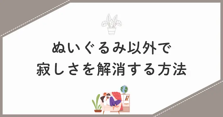 ぬいぐるみ以外の一人暮らしの寂しさ解消方法