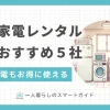 初めての一人暮らしで重宝する家具家電レンタルのおすすめを紹介。新品＋中古で選べる、短期間レンタル可能、有名ブランドなど、特徴が異なる4サービスの家電家具レンタルを厳選して解説します。