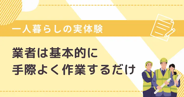 一人暮らしで業者が怖い人向け｜基本的に業者は手際よく作業するだけ