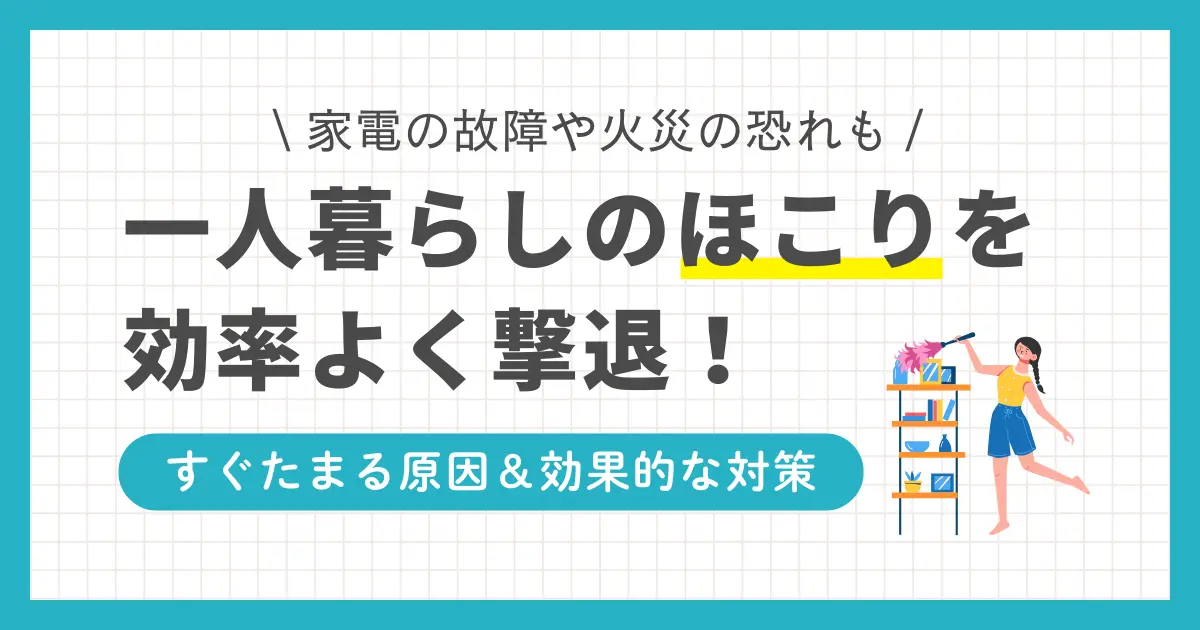 一人暮らしをしていると、掃除したばかりなのにすぐほこりがたまりがちです。一人暮らしではたまったほこりに気付かない場所が多く、放置すると家電の故障・火災のリスクや健康面への悪影響の恐れも。この記事では「一人暮らしでほこりがすぐたまる原因」「一人暮らしでもできる効果的なほこり掃除・対策」などを詳しく解説します。