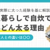 一人暮らしをは生活が自由になる反面、食生活や生活習慣が乱れやすくなります。その結果、一人暮らしで体重が増加する人もいれば、逆に痩せていく人も。この記事では、一人暮らしでどんどん太る人と痩せる人は何が違うのか、また太らないための具体的な食事方法や生活習慣を解説します。