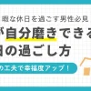 休日の過ごし方に悩む独身社会人男性には自分磨きがおすすめ。少しの工夫で仕事でも私生活でもより高いパフォーマンスを発揮できるようになります。この記事では、20代・30代・40代独身社会人男性の休日の過ごし方おすすめについて紹介します。一人で寂しい休日を過ごしている、やることがなく暇すぎる独身男性はぜひ参考にしてください。