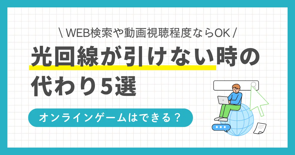 光回線が引けない物件では代わりとなるインターネット回線があるのか、オンラインゲームや動画視聴は快適にできるのかなど悩みますよね。この記事では、光回線の代わりになる方法5選に加え、オンラインゲームにおすすめの代替手段について詳しく解説します。